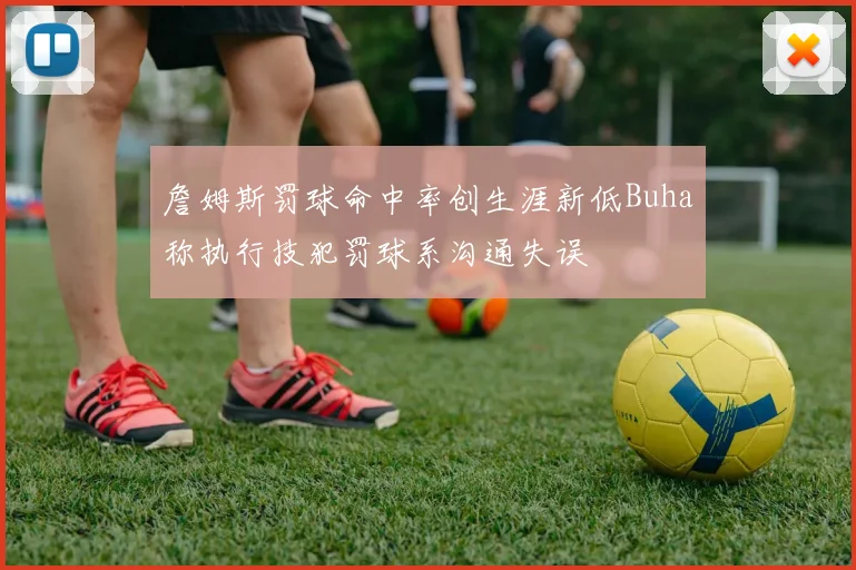 詹姆斯罚球命中率创生涯新低Buha称执行技犯罚球系沟通失误