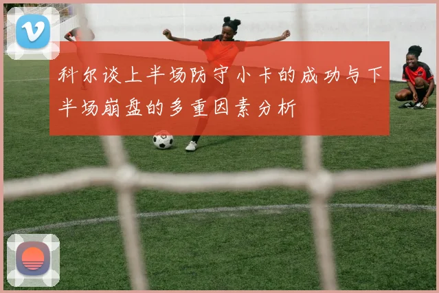 科尔谈上半场防守小卡的成功与下半场崩盘的多重因素分析