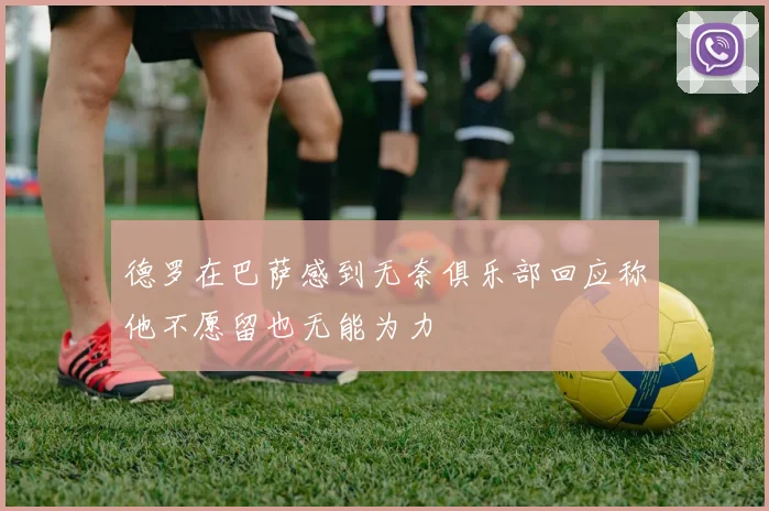 德罗在巴萨感到无奈俱乐部回应称他不愿留也无能为力