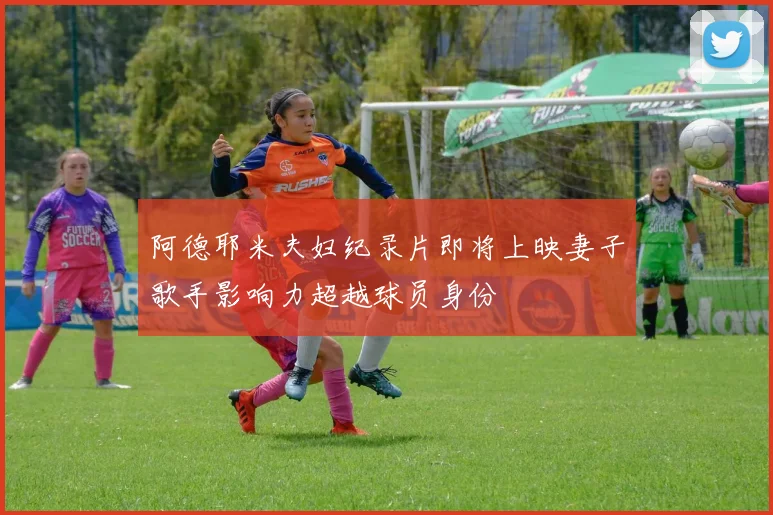 阿德耶米夫妇纪录片即将上映妻子歌手影响力超越球员身份