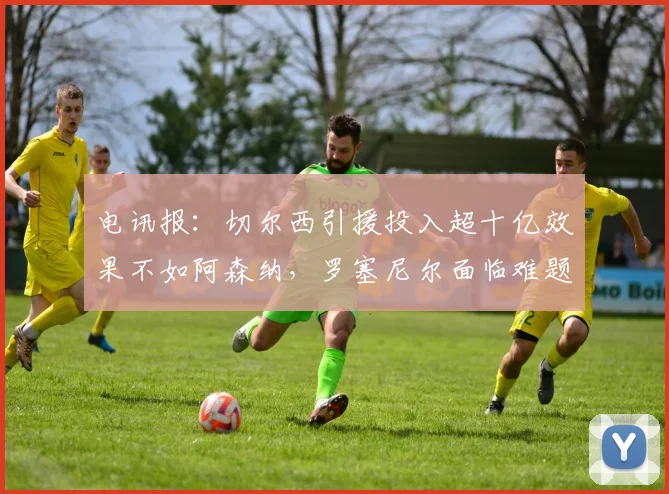 电讯报：切尔西引援投入超十亿效果不如阿森纳，罗塞尼尔面临难题