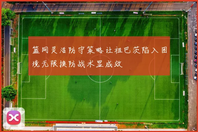 篮网灵活防守策略让祖巴茨陷入困境无限换防战术显成效