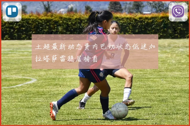 土超最新动态费内巴切状态低迷加拉塔萨雷稳居榜首