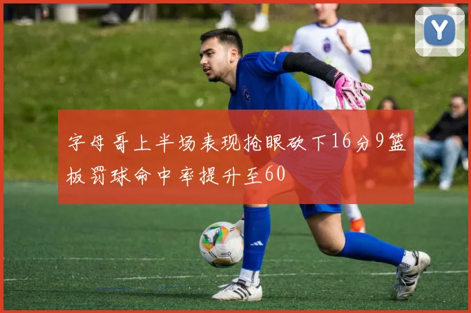 字母哥上半场表现抢眼砍下16分9篮板罚球命中率提升至60
