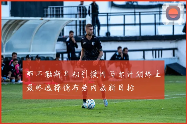 那不勒斯年初引援内马尔计划终止最终选择德布劳内成新目标