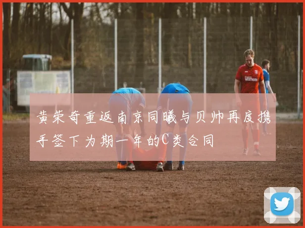 黄荣奇重返南京同曦与贝帅再度携手签下为期一年的C类合同