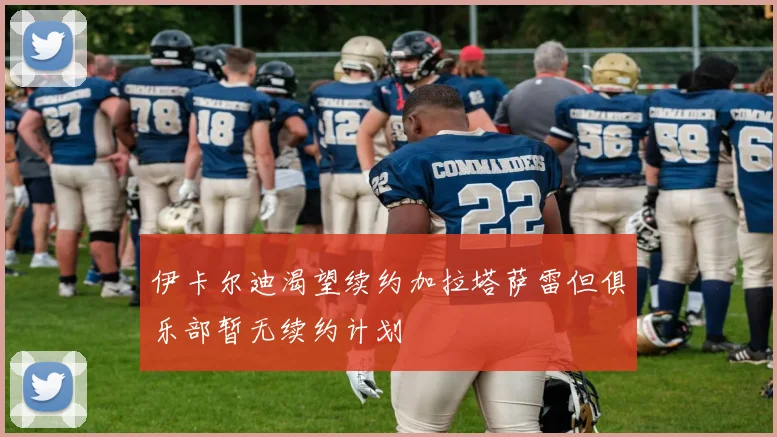 伊卡尔迪渴望续约加拉塔萨雷但俱乐部暂无续约计划