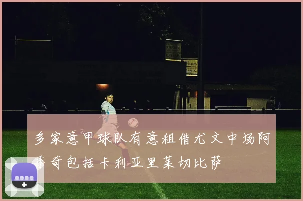 多家意甲球队有意租借尤文中场阿季奇包括卡利亚里莱切比萨