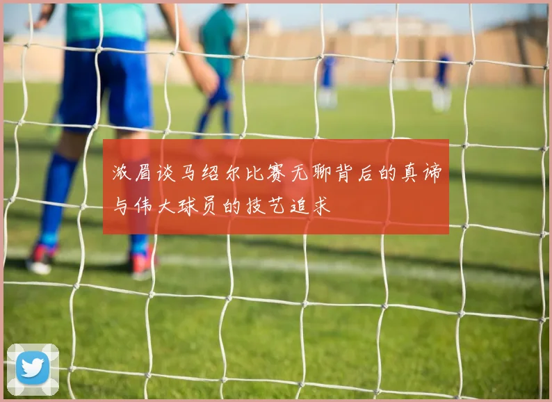 浓眉谈马绍尔比赛无聊背后的真谛与伟大球员的技艺追求
