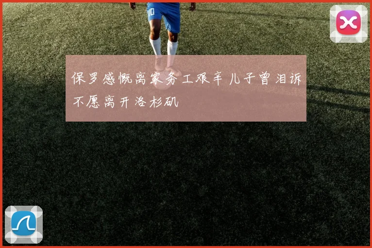 保罗感慨离家务工艰辛儿子曾泪诉不愿离开洛杉矶