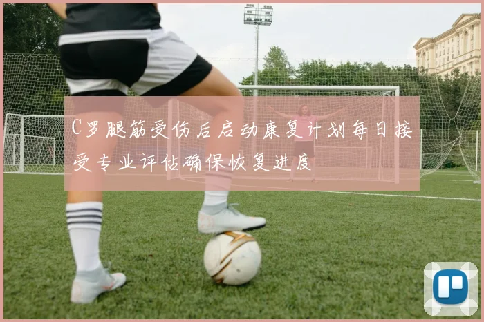 C罗腿筋受伤后启动康复计划每日接受专业评估确保恢复进度