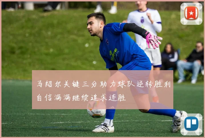 马绍尔关键三分助力球队逆转胜利自信满满继续追求连胜