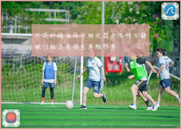 汉茨科精准传中助攻瑟尔洛特冷静破门助马竞领先奥维耶多