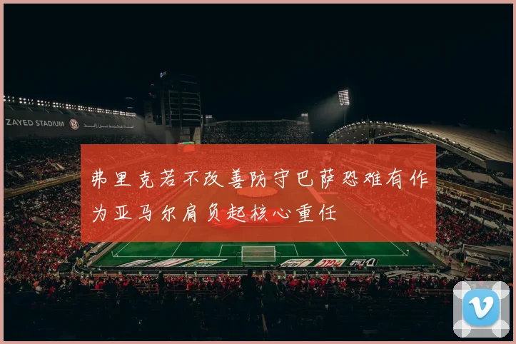 弗里克若不改善防守巴萨恐难有作为亚马尔肩负起核心重任