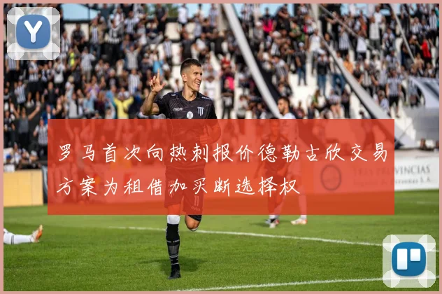 罗马首次向热刺报价德勒古欣交易方案为租借加买断选择权