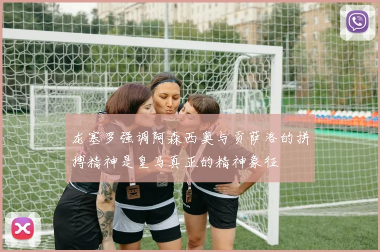龙塞罗强调阿森西奥与贡萨洛的拼搏精神是皇马真正的精神象征