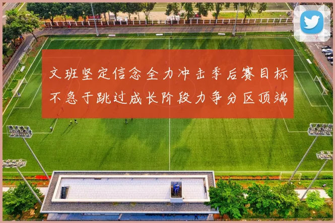 文班坚定信念全力冲击季后赛目标不急于跳过成长阶段力争分区顶端