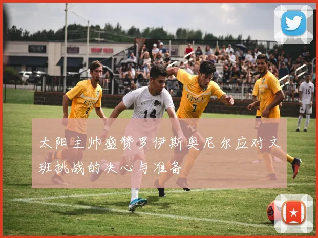 太阳主帅盛赞罗伊斯奥尼尔应对文班挑战的决心与准备