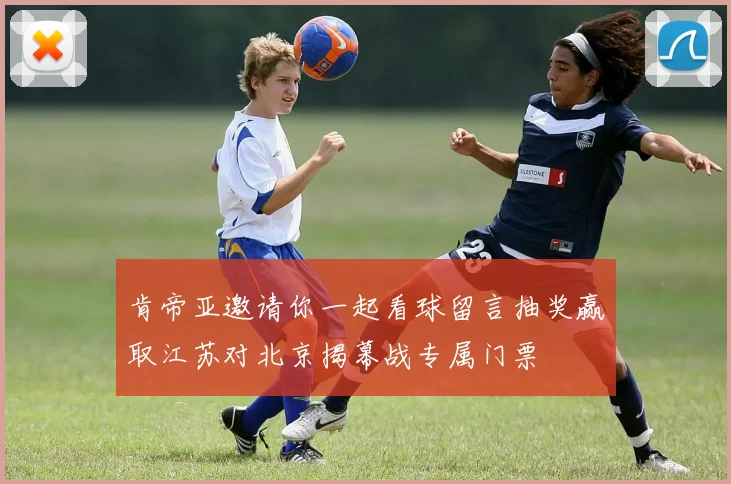 肯帝亚邀请你一起看球留言抽奖赢取江苏对北京揭幕战专属门票