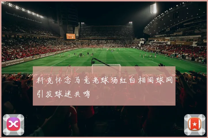 科克怀念马竞老球场红白相间球网引发球迷共鸣
