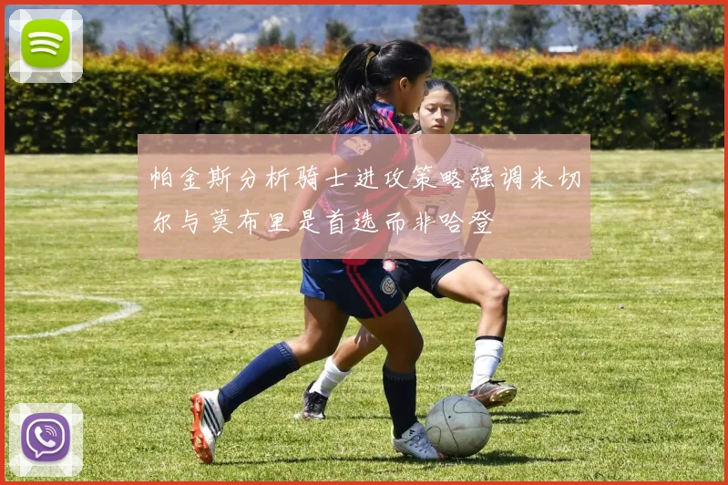 帕金斯分析骑士进攻策略强调米切尔与莫布里是首选而非哈登