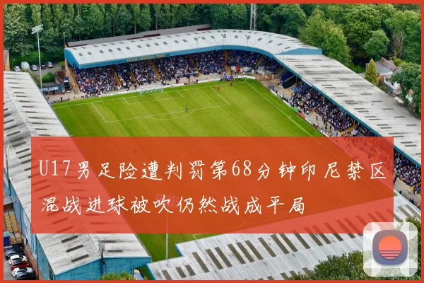 U17男足险遭判罚第68分钟印尼禁区混战进球被吹仍然战成平局