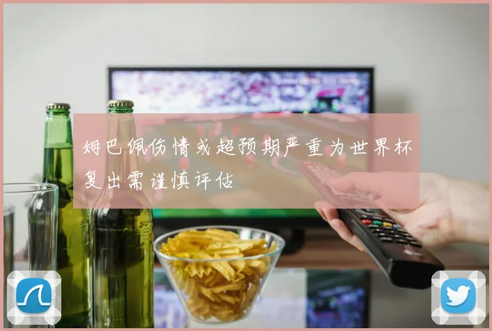 姆巴佩伤情或超预期严重为世界杯复出需谨慎评估