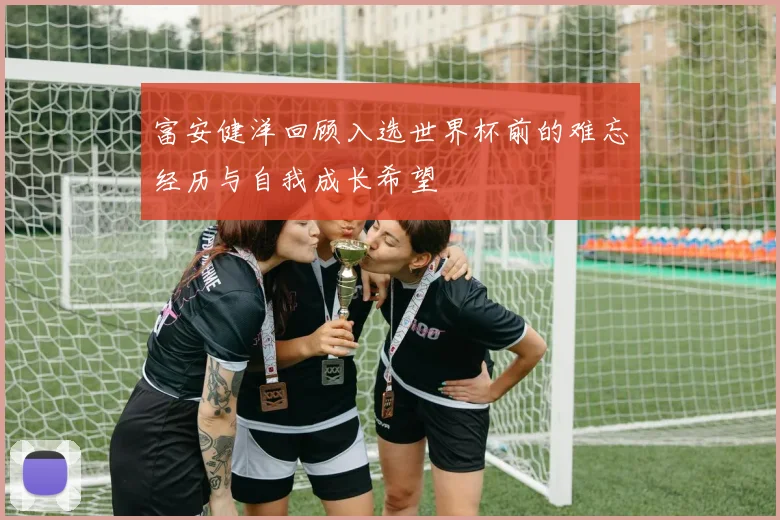 富安健洋回顾入选世界杯前的难忘经历与自我成长希望