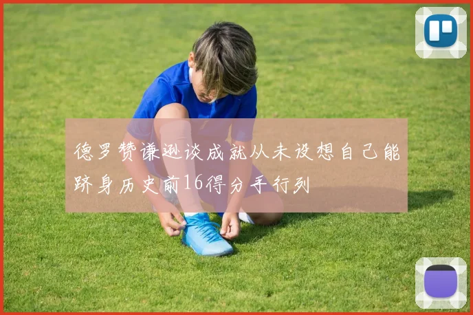 德罗赞谦逊谈成就从未设想自己能跻身历史前16得分手行列