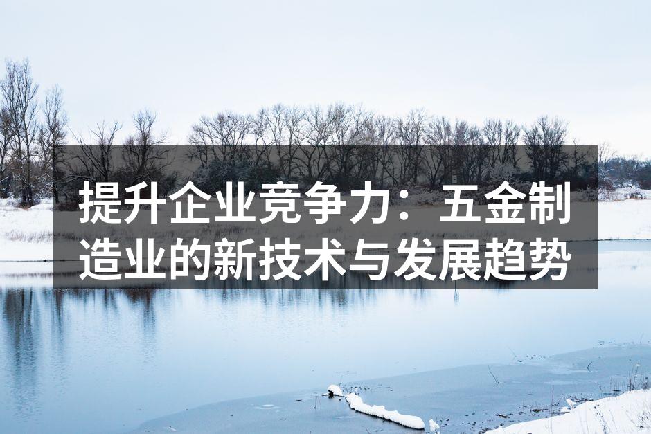 提升企业竞争力：五金制造业的新技术与发展